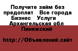 Получите займ без предоплат - Все города Бизнес » Услуги   . Архангельская обл.,Пинежский 